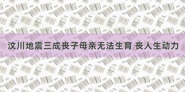 汶川地震三成丧子母亲无法生育 丧人生动力