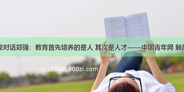 龚克对话郑强：教育首先培养的是人 其次是人才——中国青年网 触屏版