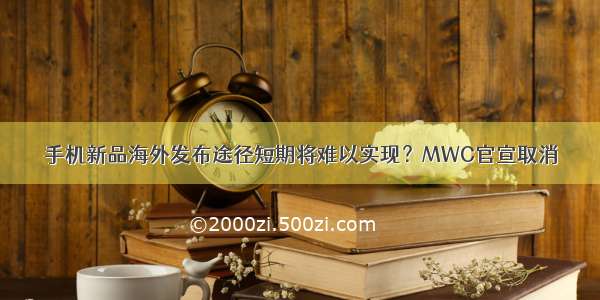 手机新品海外发布途径短期将难以实现？MWC官宣取消