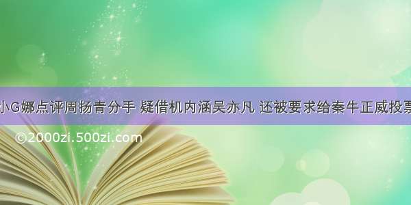 小G娜点评周扬青分手 疑借机内涵吴亦凡 还被要求给秦牛正威投票