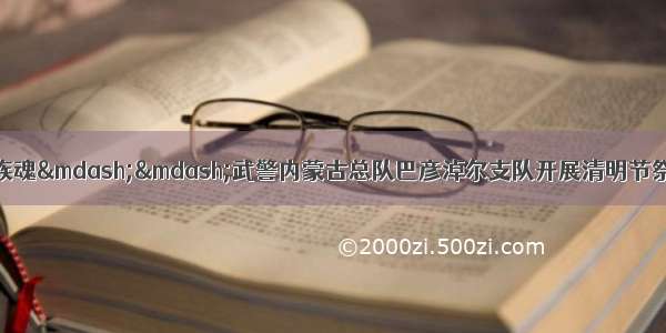 清明祭英烈 弘扬民族魂——武警内蒙古总队巴彦淖尔支队开展清明节祭奠缅怀革命先烈活