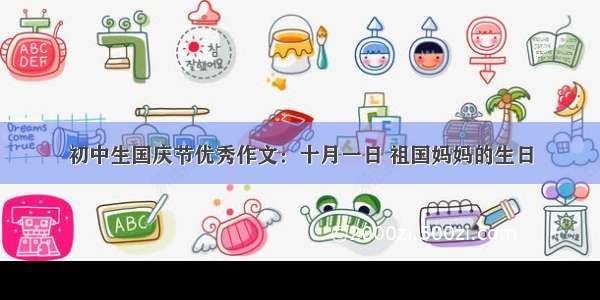 初中生国庆节优秀作文：十月一日 祖国妈妈的生日