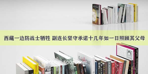 西藏一边防战士牺牲 副连长坚守承诺十几年如一日照顾其父母