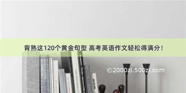 背熟这120个黄金句型 高考英语作文轻松得满分！