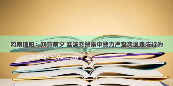 河南信阳：双节前夕 淮滨交警集中警力严查交通违法行为