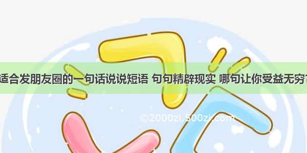 适合发朋友圈的一句话说说短语 句句精辟现实 哪句让你受益无穷？