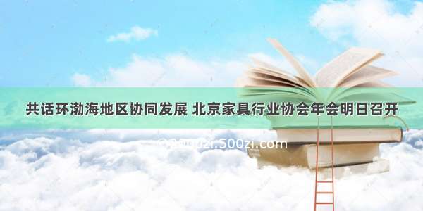 共话环渤海地区协同发展 北京家具行业协会年会明日召开