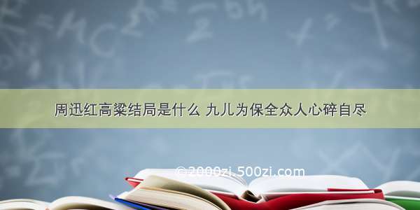 周迅红高粱结局是什么 九儿为保全众人心碎自尽