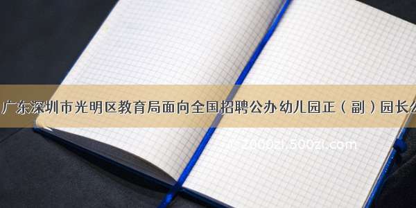 7月广东深圳市光明区教育局面向全国招聘公办幼儿园正（副）园长公告