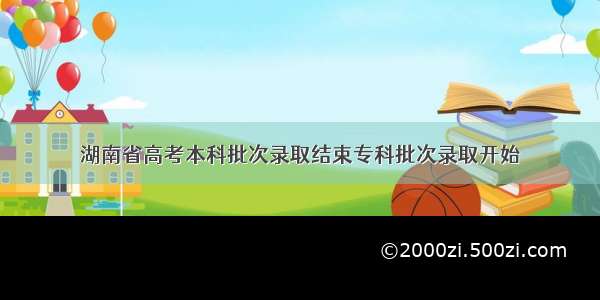 湖南省高考本科批次录取结束专科批次录取开始