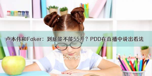 卢本伟和Faker：到底能不能55开？PDD在直播中说出看法