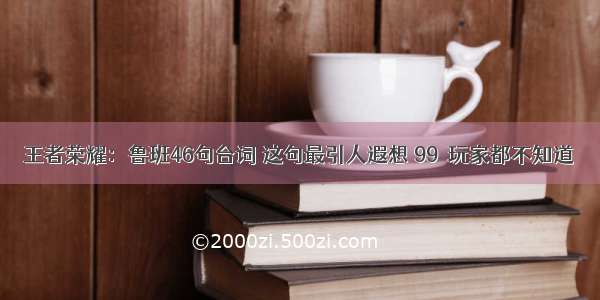 王者荣耀：鲁班46句台词 这句最引人遐想 99％玩家都不知道