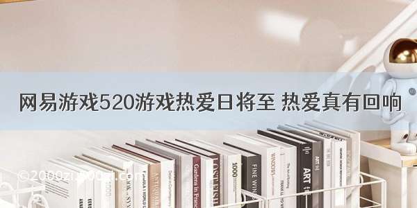 网易游戏520游戏热爱日将至 热爱真有回响