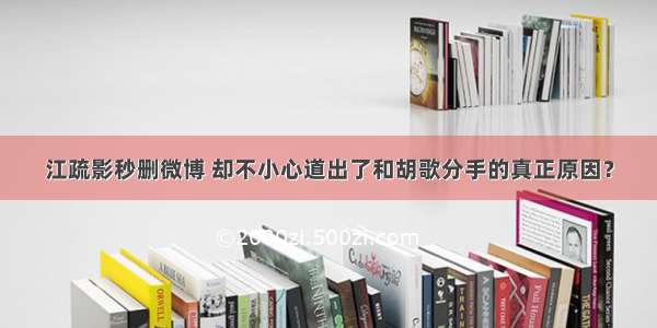 江疏影秒删微博 却不小心道出了和胡歌分手的真正原因？