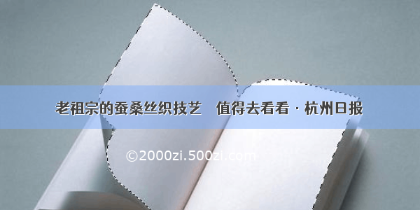 老祖宗的蚕桑丝织技艺　　值得去看看·杭州日报