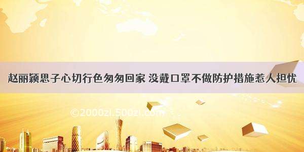 赵丽颖思子心切行色匆匆回家 没戴口罩不做防护措施惹人担忧