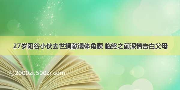 27岁阳谷小伙去世捐献遗体角膜 临终之前深情告白父母