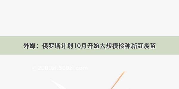 外媒：俄罗斯计划10月开始大规模接种新冠疫苗