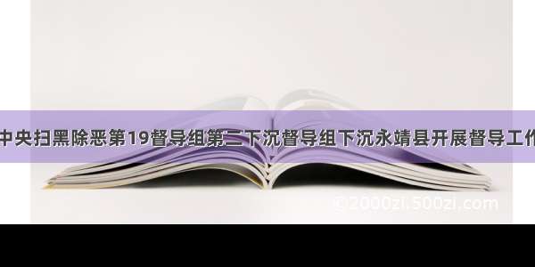 中央扫黑除恶第19督导组第二下沉督导组下沉永靖县开展督导工作