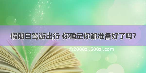 假期自驾游出行 你确定你都准备好了吗？