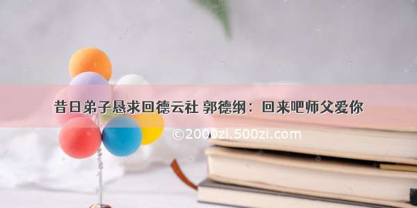 昔日弟子恳求回德云社 郭德纲：回来吧师父爱你