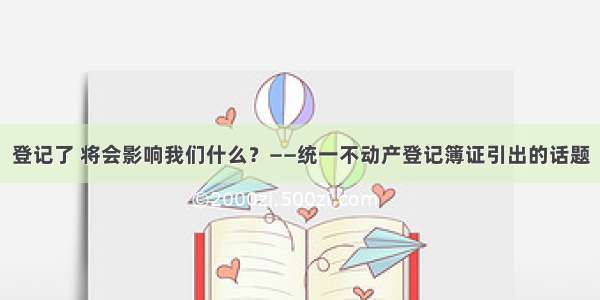 登记了 将会影响我们什么？——统一不动产登记簿证引出的话题