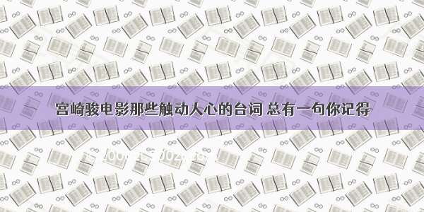 宫崎骏电影那些触动人心的台词 总有一句你记得