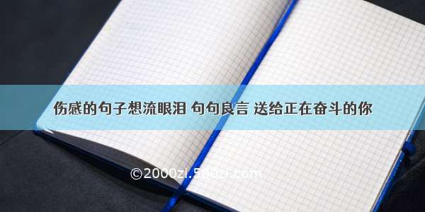 伤感的句子想流眼泪 句句良言 送给正在奋斗的你