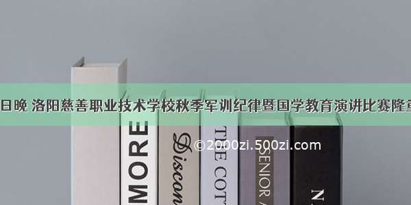 9月13日晚 洛阳慈善职业技术学校秋季军训纪律暨国学教育演讲比赛隆重举行！