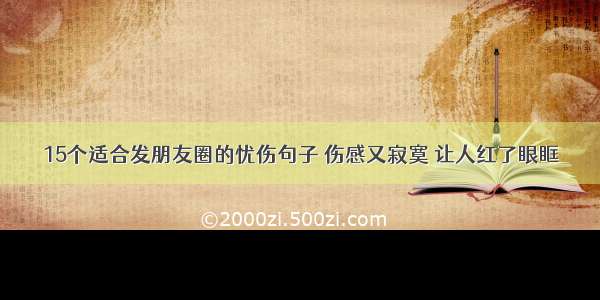 15个适合发朋友圈的忧伤句子 伤感又寂寞 让人红了眼眶