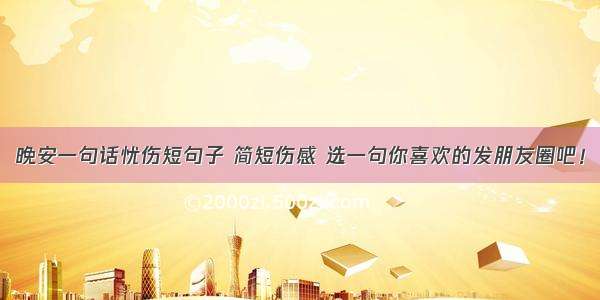 晚安一句话忧伤短句子 简短伤感 选一句你喜欢的发朋友圈吧！