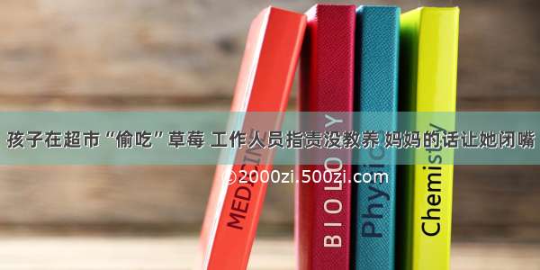 孩子在超市“偷吃”草莓 工作人员指责没教养 妈妈的话让她闭嘴