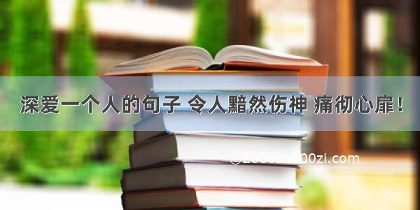 深爱一个人的句子 令人黯然伤神 痛彻心扉！