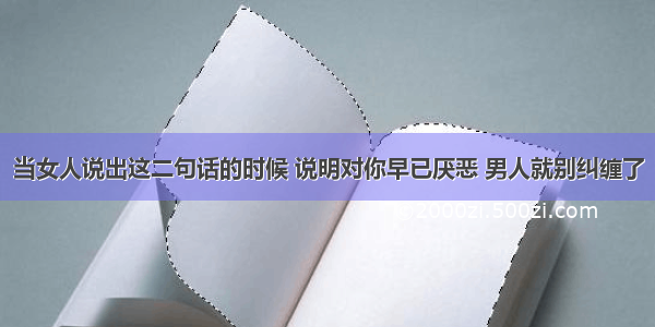 当女人说出这二句话的时候 说明对你早已厌恶 男人就别纠缠了