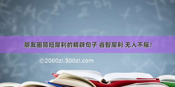 朋友圈简短犀利的精辟句子 睿智犀利 无人不服！