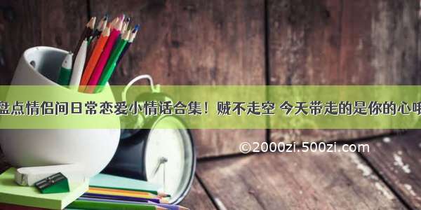 盘点情侣间日常恋爱小情话合集！贼不走空 今天带走的是你的心哦