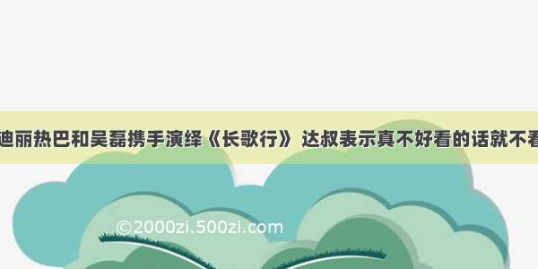 迪丽热巴和吴磊携手演绎《长歌行》 达叔表示真不好看的话就不看