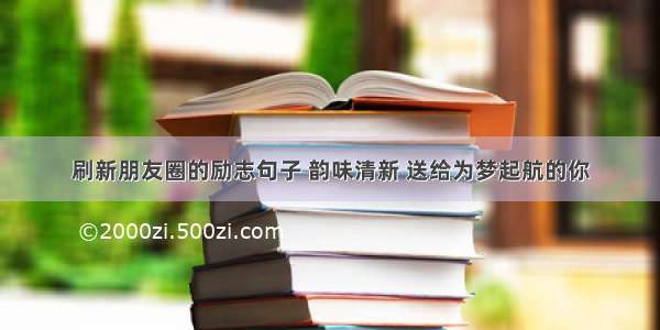 刷新朋友圈的励志句子 韵味清新 送给为梦起航的你