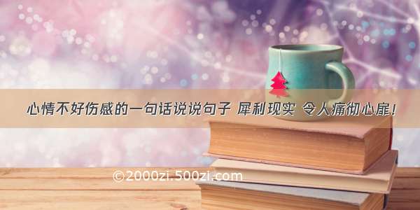 心情不好伤感的一句话说说句子 犀利现实 令人痛彻心扉！