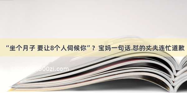 “坐个月子 要让8个人伺候你”？宝妈一句话 怼的丈夫连忙道歉