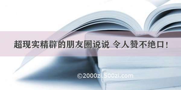 超现实精辟的朋友圈说说 令人赞不绝口！