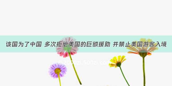 该国为了中国 多次拒绝美国的巨额援助 并禁止美国游客入境