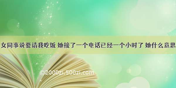 女同事说要请我吃饭 她接了一个电话已经一个小时了 她什么意思