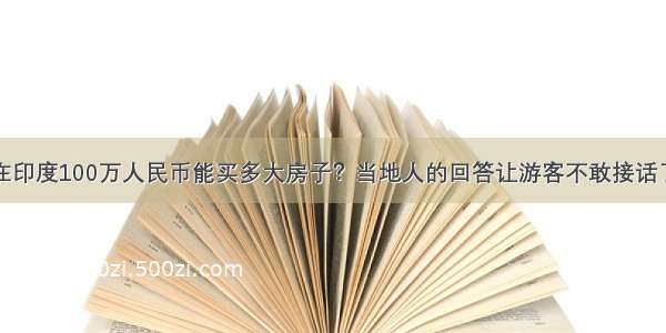 在印度100万人民币能买多大房子？当地人的回答让游客不敢接话了