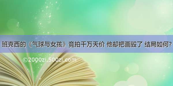 班克西的《气球与女孩》竞拍千万天价 他却把画毁了 结局如何？