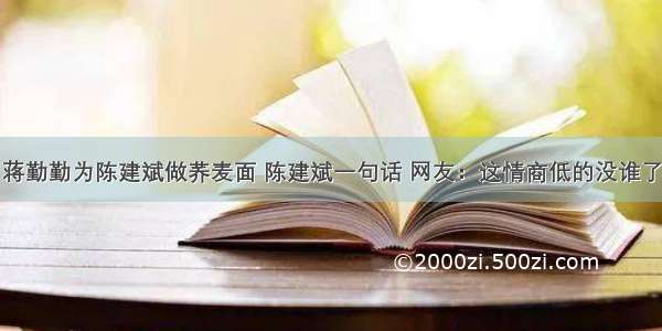 蒋勤勤为陈建斌做荞麦面 陈建斌一句话 网友：这情商低的没谁了