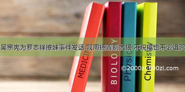 吴宗宪为罗志祥撩妹事件发话 叹周扬青别太狠 不祝福也不必诅咒