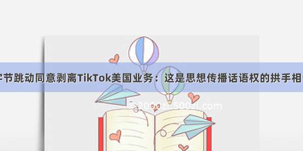 字节跳动同意剥离TikTok美国业务：这是思想传播话语权的拱手相让