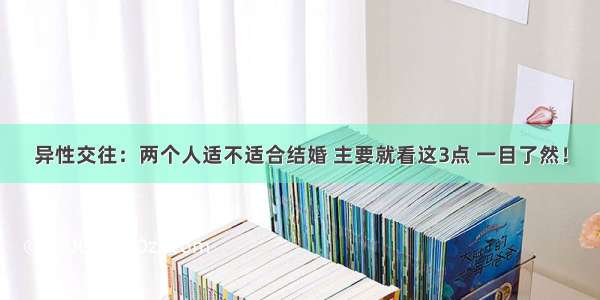 异性交往：两个人适不适合结婚 主要就看这3点 一目了然！