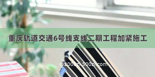 重庆轨道交通6号线支线二期工程加紧施工